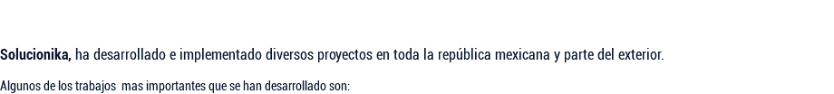  Solucionika, ha desarrollado e implementado diversos proyectos en toda la república mexicana y parte del exterior. Algunos de los trabajos mas importantes que se han desarrollado son: